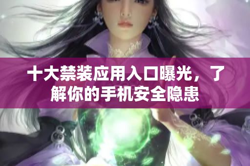 十大禁装应用入口曝光，了解你的手机安全隐患