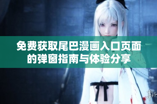 免费获取尾巴漫画入口页面的弹窗指南与体验分享