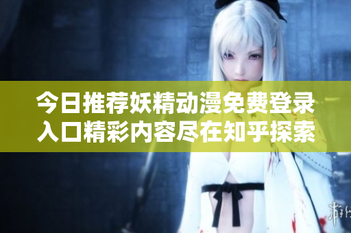 今日推荐妖精动漫免费登录入口精彩内容尽在知乎探索