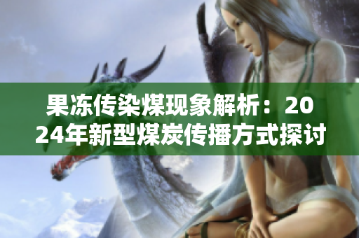 果冻传染煤现象解析：2024年新型煤炭传播方式探讨