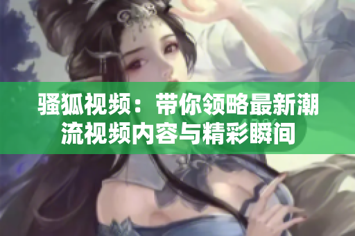 骚狐视频：带你领略最新潮流视频内容与精彩瞬间