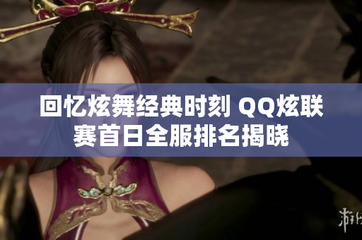 回忆炫舞经典时刻 QQ炫联赛首日全服排名揭晓