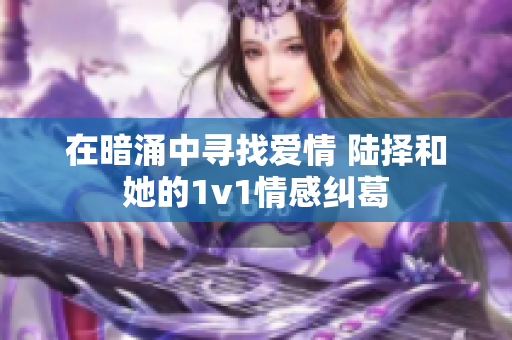 在暗涌中寻找爱情 陆择和她的1v1情感纠葛