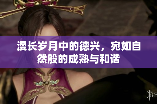 漫长岁月中的德兴，宛如自然般的成熟与和谐