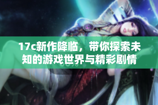 17c新作降临，带你探索未知的游戏世界与精彩剧情