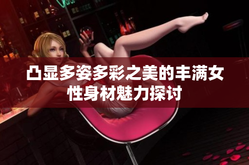 凸显多姿多彩之美的丰满女性身材魅力探讨