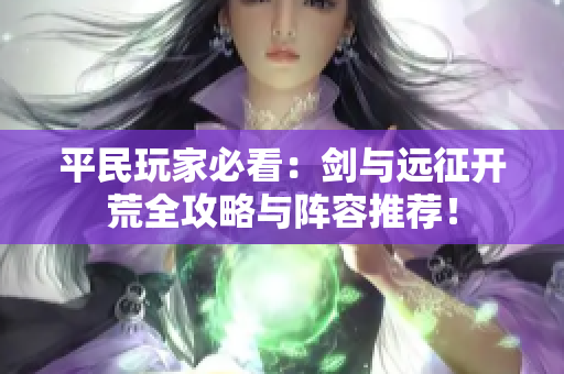 平民玩家必看：剑与远征开荒全攻略与阵容推荐！
