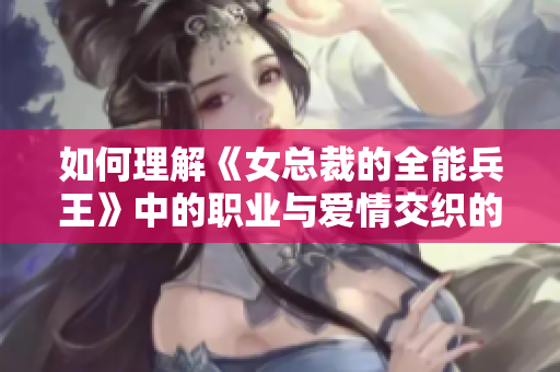 如何理解《女总裁的全能兵王》中的职业与爱情交织的复杂关系