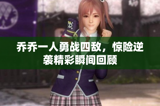 乔乔一人勇战四敌，惊险逆袭精彩瞬间回顾