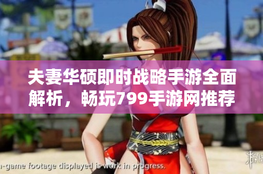 夫妻华硕即时战略手游全面解析，畅玩799手游网推荐游戏