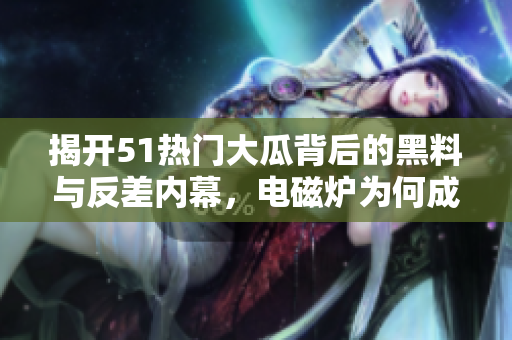 揭开51热门大瓜背后的黑料与反差内幕，电磁炉为何成焦点