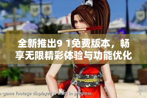 全新推出9 1免费版本，畅享无限精彩体验与功能优化