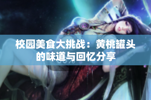 校园美食大挑战：黄桃罐头的味道与回忆分享
