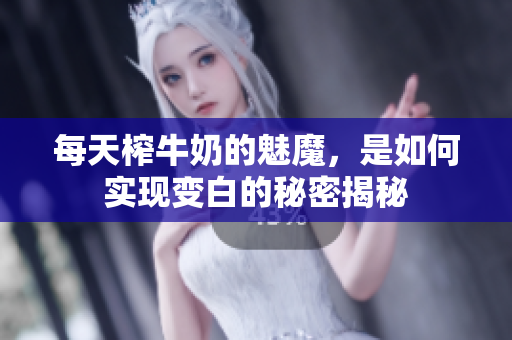 每天榨牛奶的魅魔，是如何实现变白的秘密揭秘