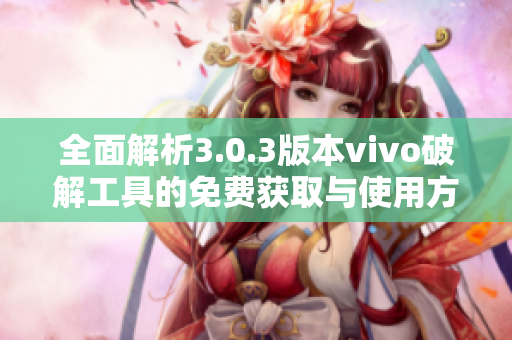 全面解析3.0.3版本vivo破解工具的免费获取与使用方法