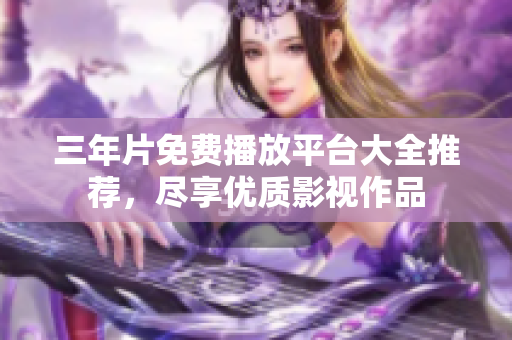 三年片免费播放平台大全推荐，尽享优质影视作品