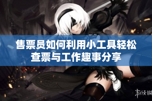 售票员如何利用小工具轻松查票与工作趣事分享