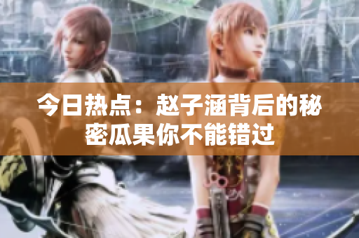今日热点：赵子涵背后的秘密瓜果你不能错过