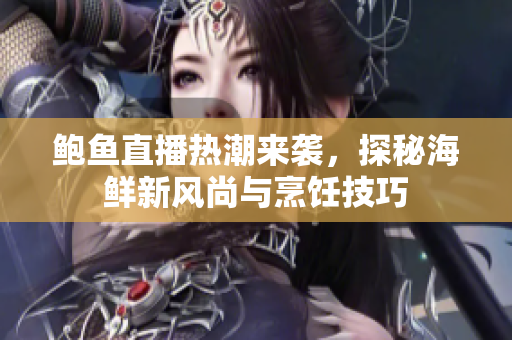 鲍鱼直播热潮来袭，探秘海鲜新风尚与烹饪技巧