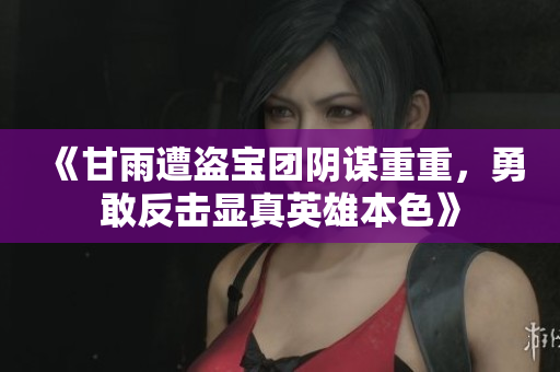 《甘雨遭盗宝团阴谋重重，勇敢反击显真英雄本色》