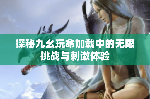 探秘九幺玩命加载中的无限挑战与刺激体验