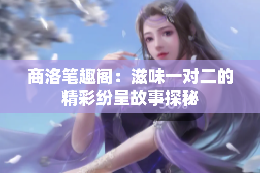 商洛笔趣阁：滋味一对二的精彩纷呈故事探秘