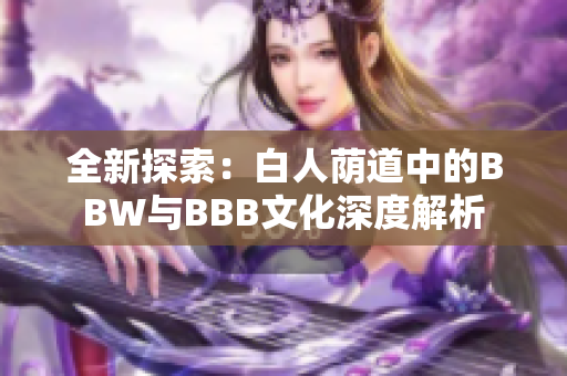 全新探索：白人荫道中的BBW与BBB文化深度解析