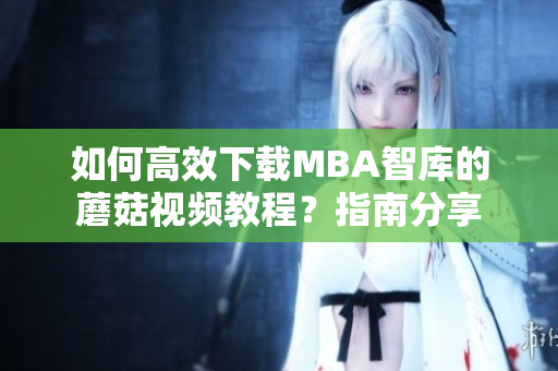 如何高效下载MBA智库的蘑菇视频教程？指南分享