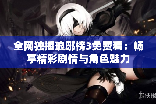 全网独播琅琊榜3免费看：畅享精彩剧情与角色魅力