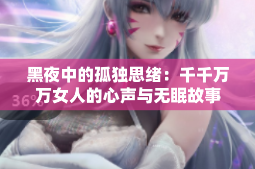 黑夜中的孤独思绪：千千万万女人的心声与无眠故事