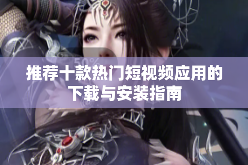 推荐十款热门短视频应用的下载与安装指南