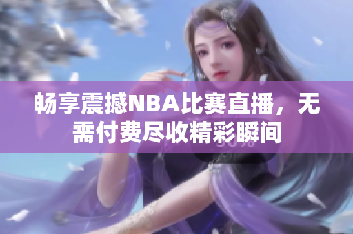 畅享震撼NBA比赛直播，无需付费尽收精彩瞬间