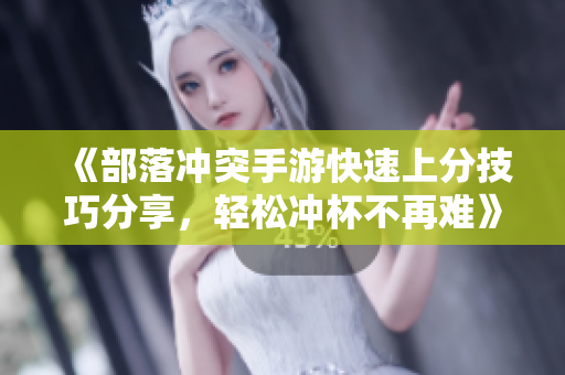 《部落冲突手游快速上分技巧分享，轻松冲杯不再难》
