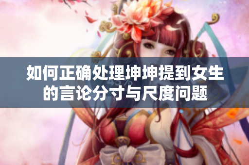 如何正确处理坤坤提到女生的言论分寸与尺度问题
