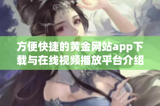 方便快捷的黄金网站app下载与在线视频播放平台介绍