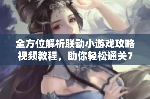 全方位解析联动小游戏攻略视频教程，助你轻松通关777手游网