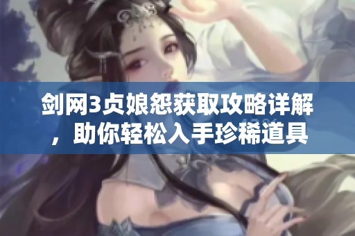剑网3贞娘怨获取攻略详解，助你轻松入手珍稀道具