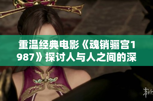 重温经典电影《魂销骊宫1987》探讨人与人之间的深厚情感