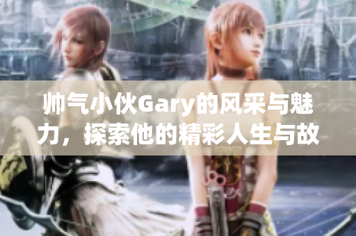 帅气小伙Gary的风采与魅力，探索他的精彩人生与故事