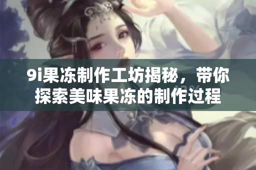 9i果冻制作工坊揭秘，带你探索美味果冻的制作过程