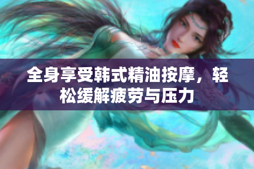 全身享受韩式精油按摩，轻松缓解疲劳与压力