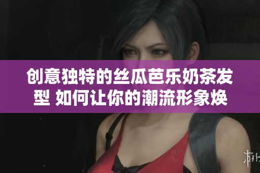 创意独特的丝瓜芭乐奶茶发型 如何让你的潮流形象焕然一新