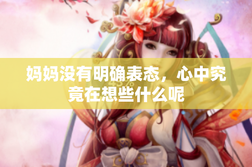 妈妈没有明确表态，心中究竟在想些什么呢