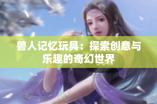 兽人记忆玩具：探索创意与乐趣的奇幻世界