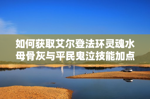 如何获取艾尔登法环灵魂水母骨灰与平民鬼泣技能加点攻略