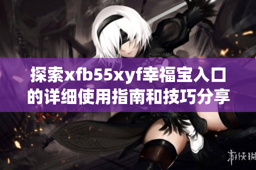 探索xfb55xyf幸福宝入口的详细使用指南和技巧分享