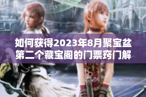 如何获得2023年8月聚宝盆第二个藏宝阁的门票窍门解析
