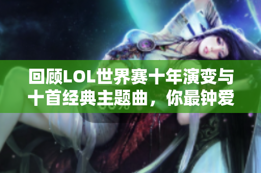 回顾LOL世界赛十年演变与十首经典主题曲，你最钟爱哪一曲？