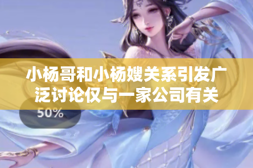 小杨哥和小杨嫂关系引发广泛讨论仅与一家公司有关