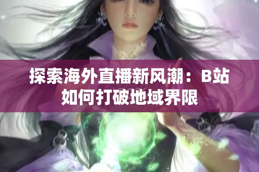 探索海外直播新风潮：B站如何打破地域界限